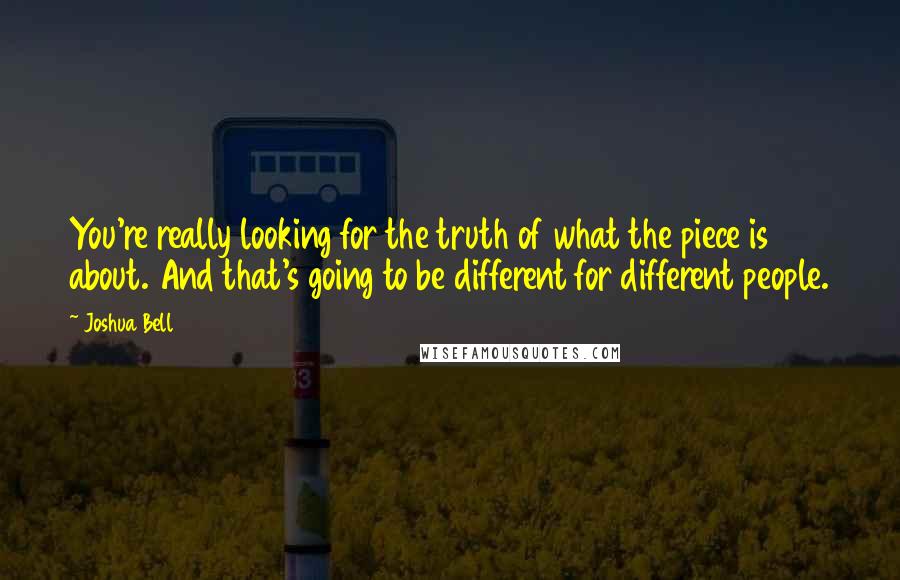 Joshua Bell Quotes: You're really looking for the truth of what the piece is about. And that's going to be different for different people.