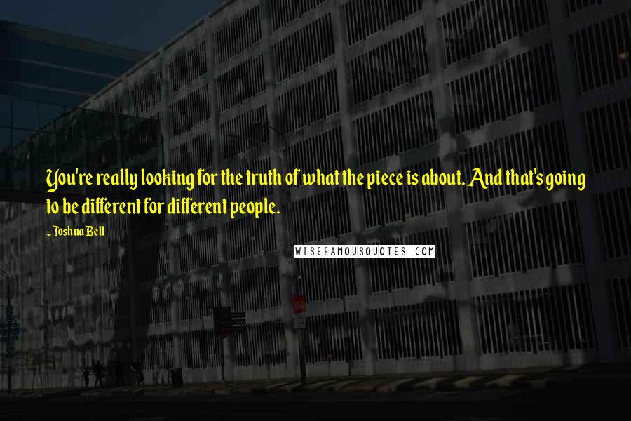 Joshua Bell Quotes: You're really looking for the truth of what the piece is about. And that's going to be different for different people.