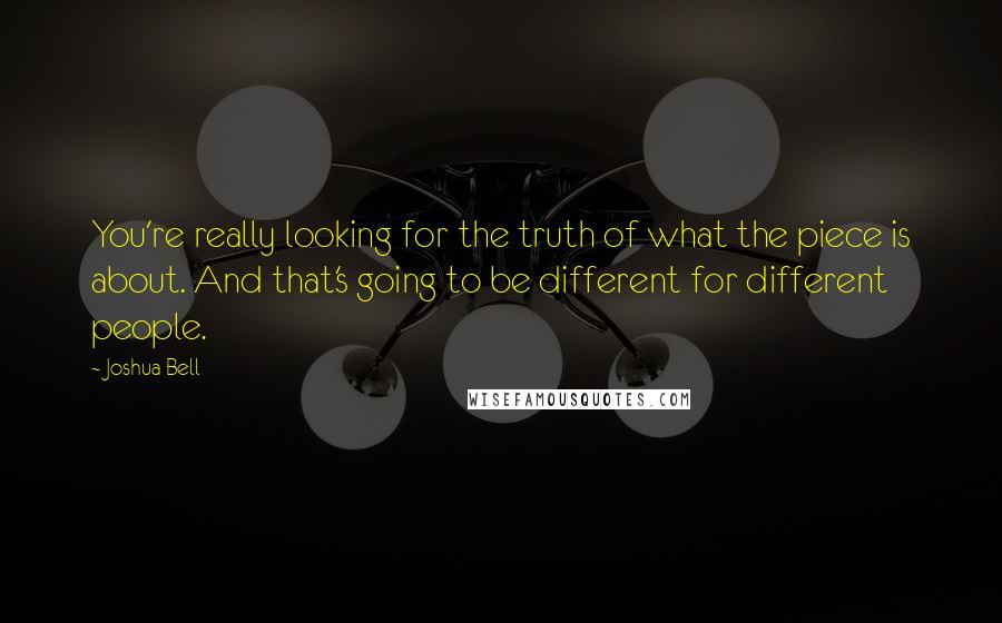 Joshua Bell Quotes: You're really looking for the truth of what the piece is about. And that's going to be different for different people.