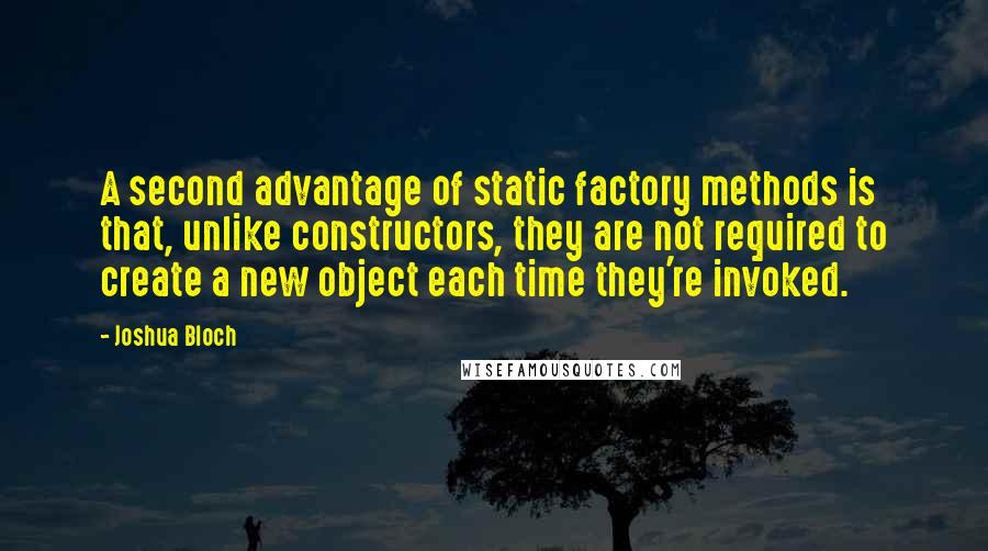 Joshua Bloch Quotes: A second advantage of static factory methods is that, unlike constructors, they are not required to create a new object each time they're invoked.