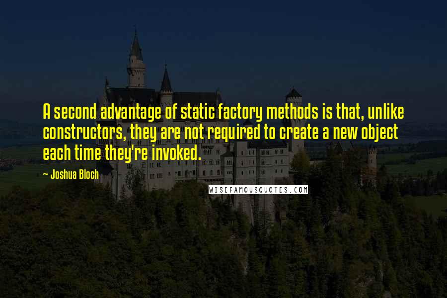 Joshua Bloch Quotes: A second advantage of static factory methods is that, unlike constructors, they are not required to create a new object each time they're invoked.