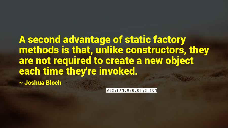 Joshua Bloch Quotes: A second advantage of static factory methods is that, unlike constructors, they are not required to create a new object each time they're invoked.