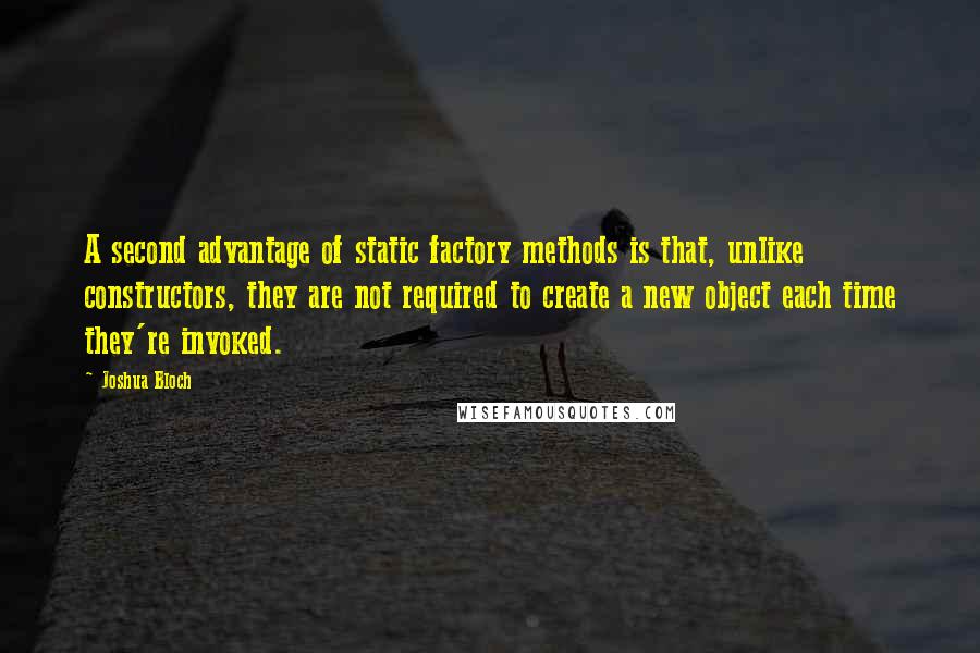 Joshua Bloch Quotes: A second advantage of static factory methods is that, unlike constructors, they are not required to create a new object each time they're invoked.