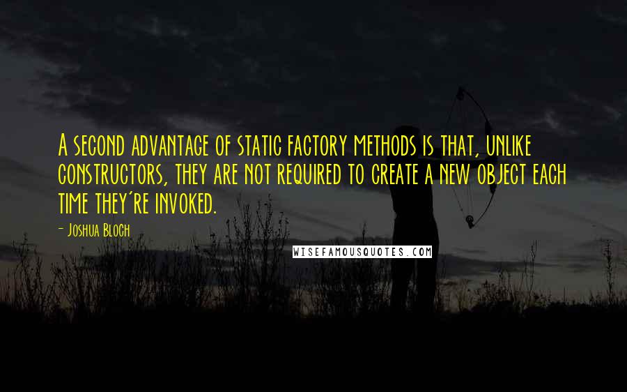 Joshua Bloch Quotes: A second advantage of static factory methods is that, unlike constructors, they are not required to create a new object each time they're invoked.