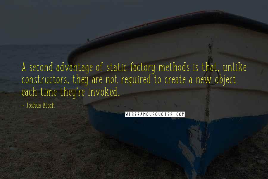 Joshua Bloch Quotes: A second advantage of static factory methods is that, unlike constructors, they are not required to create a new object each time they're invoked.