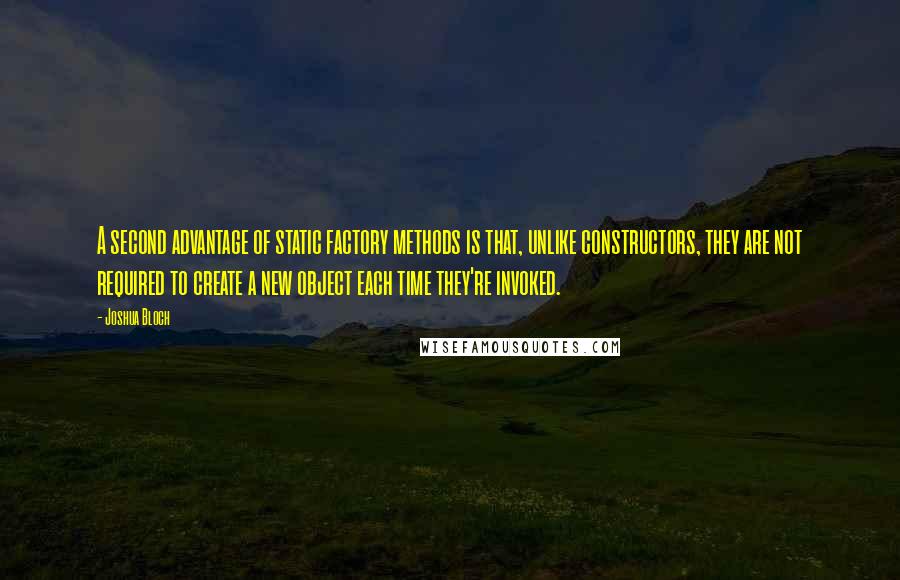 Joshua Bloch Quotes: A second advantage of static factory methods is that, unlike constructors, they are not required to create a new object each time they're invoked.