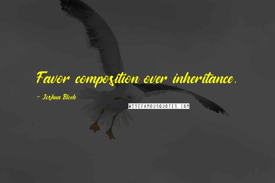 Joshua Bloch Quotes: Favor composition over inheritance,