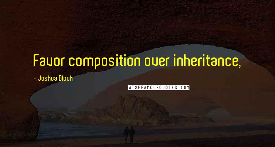 Joshua Bloch Quotes: Favor composition over inheritance,