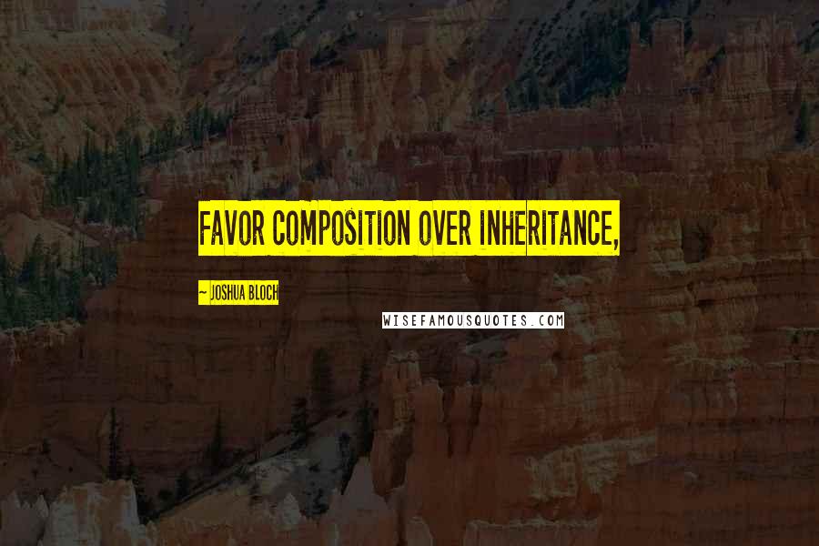 Joshua Bloch Quotes: Favor composition over inheritance,