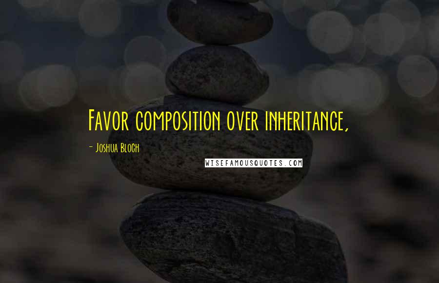 Joshua Bloch Quotes: Favor composition over inheritance,