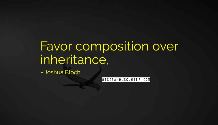 Joshua Bloch Quotes: Favor composition over inheritance,