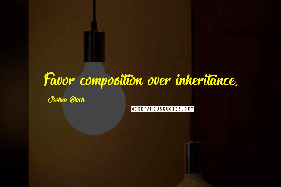 Joshua Bloch Quotes: Favor composition over inheritance,