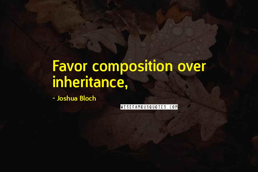 Joshua Bloch Quotes: Favor composition over inheritance,