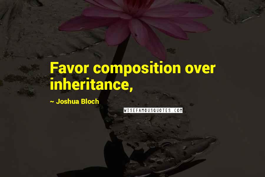 Joshua Bloch Quotes: Favor composition over inheritance,