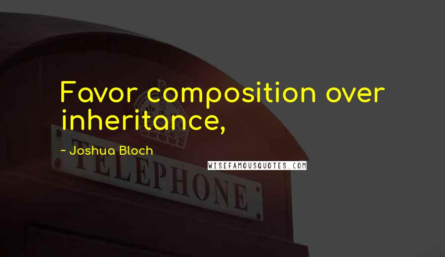 Joshua Bloch Quotes: Favor composition over inheritance,