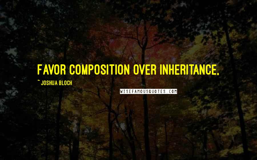 Joshua Bloch Quotes: Favor composition over inheritance,