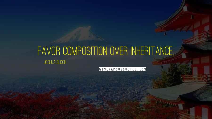 Joshua Bloch Quotes: Favor composition over inheritance,