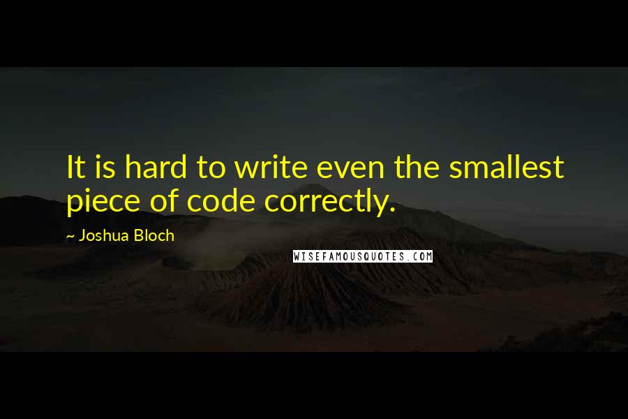 Joshua Bloch Quotes: It is hard to write even the smallest piece of code correctly.