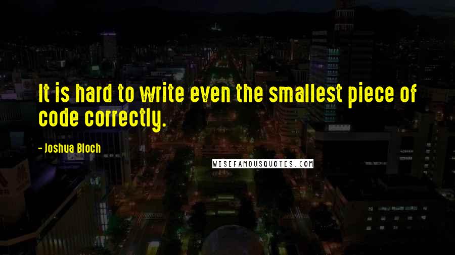 Joshua Bloch Quotes: It is hard to write even the smallest piece of code correctly.