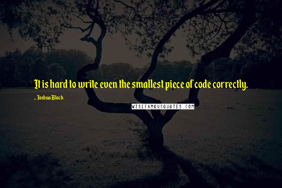 Joshua Bloch Quotes: It is hard to write even the smallest piece of code correctly.