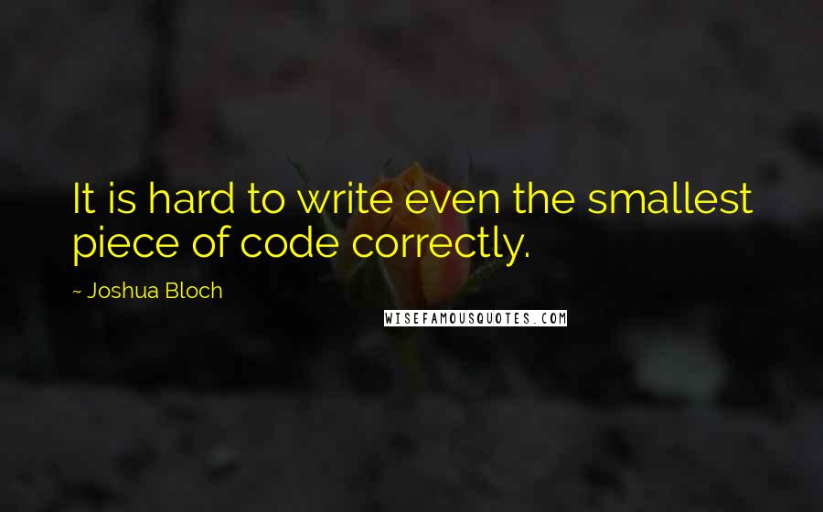 Joshua Bloch Quotes: It is hard to write even the smallest piece of code correctly.