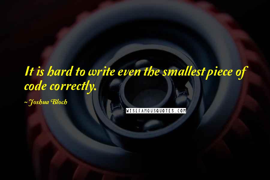 Joshua Bloch Quotes: It is hard to write even the smallest piece of code correctly.