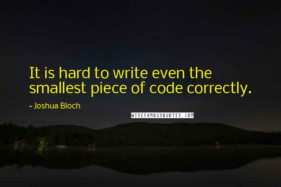 Joshua Bloch Quotes: It is hard to write even the smallest piece of code correctly.