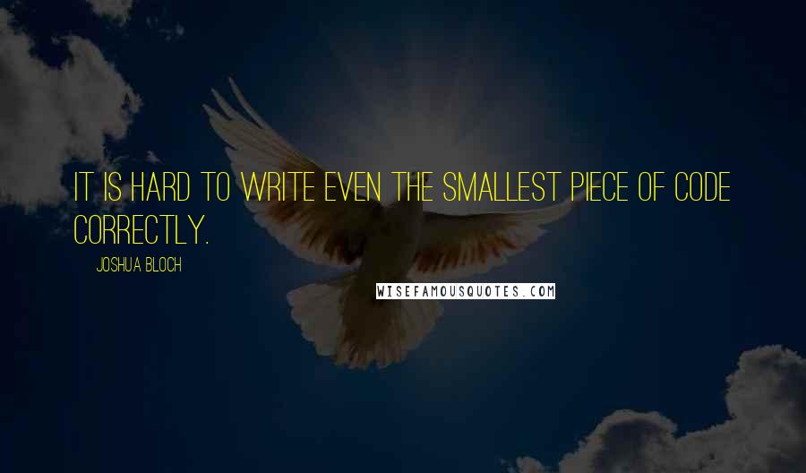 Joshua Bloch Quotes: It is hard to write even the smallest piece of code correctly.