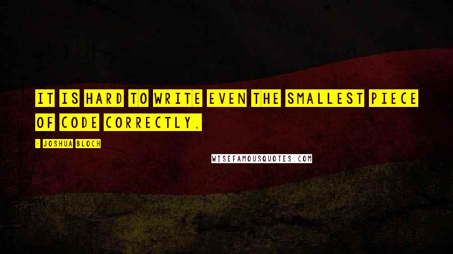 Joshua Bloch Quotes: It is hard to write even the smallest piece of code correctly.