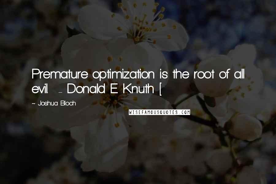 Joshua Bloch Quotes: Premature optimization is the root of all evil.  - Donald E. Knuth [