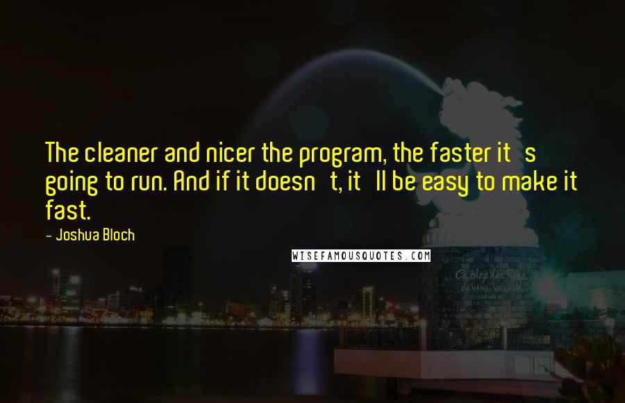 Joshua Bloch Quotes: The cleaner and nicer the program, the faster it's going to run. And if it doesn't, it'll be easy to make it fast.