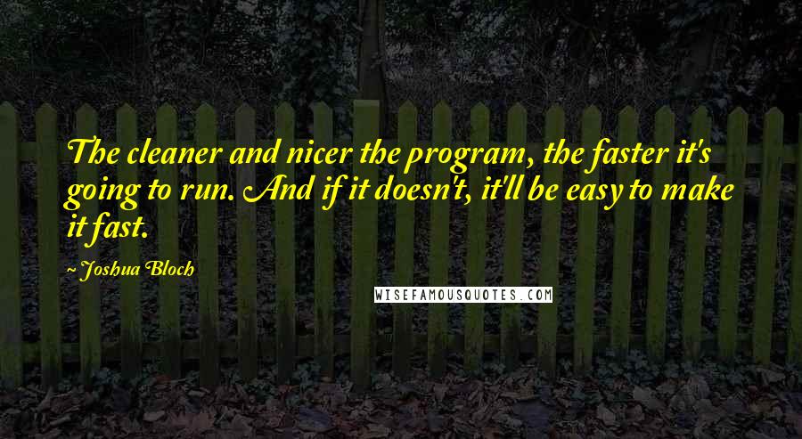 Joshua Bloch Quotes: The cleaner and nicer the program, the faster it's going to run. And if it doesn't, it'll be easy to make it fast.