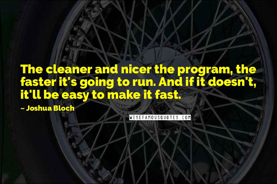 Joshua Bloch Quotes: The cleaner and nicer the program, the faster it's going to run. And if it doesn't, it'll be easy to make it fast.