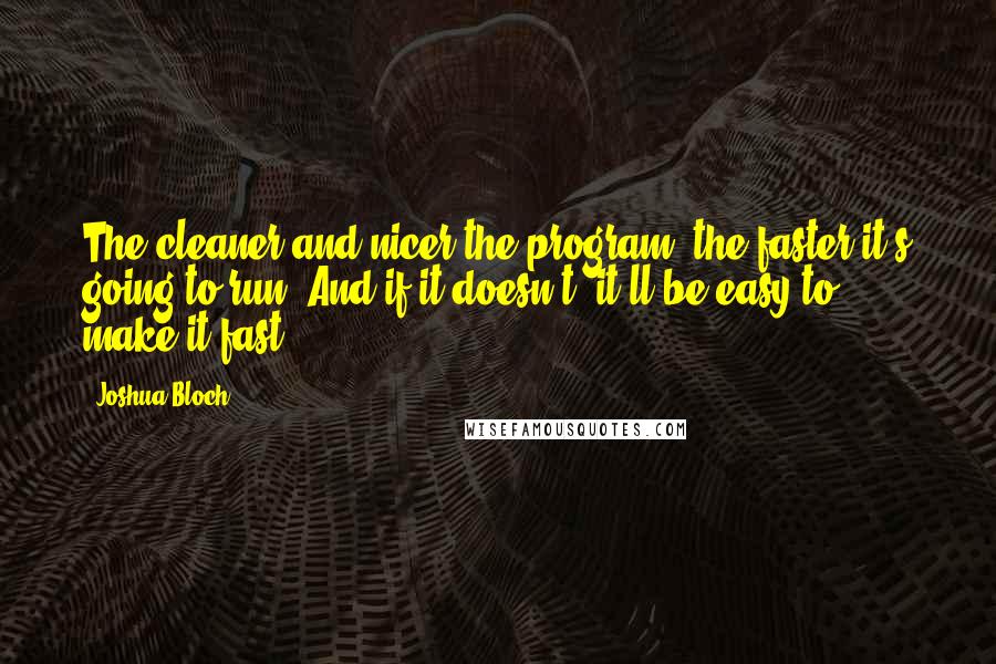 Joshua Bloch Quotes: The cleaner and nicer the program, the faster it's going to run. And if it doesn't, it'll be easy to make it fast.