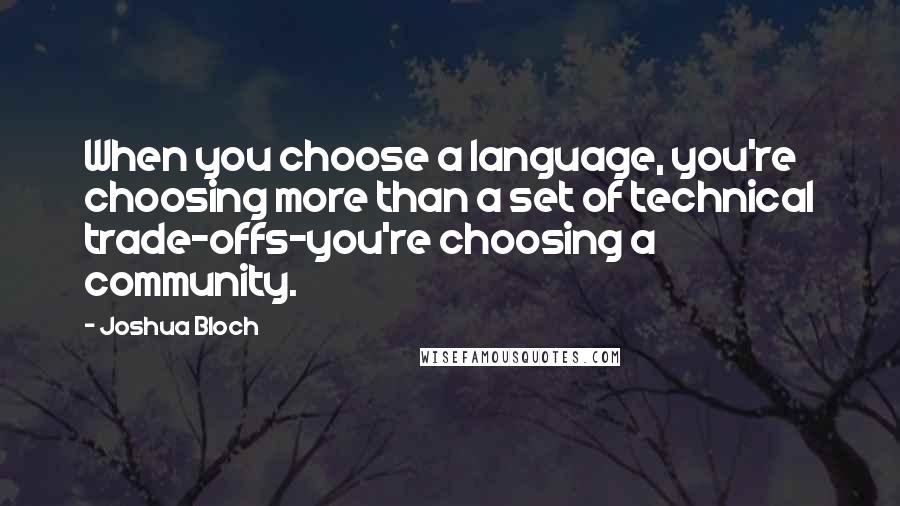 Joshua Bloch Quotes: When you choose a language, you're choosing more than a set of technical trade-offs-you're choosing a community.