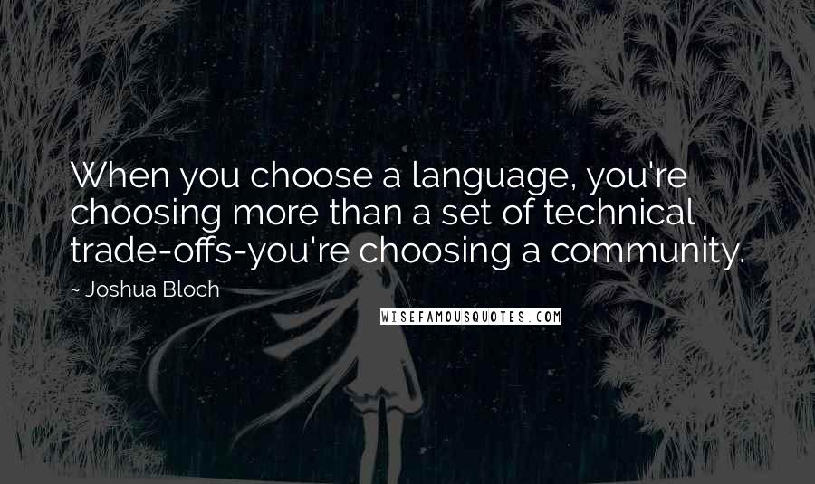 Joshua Bloch Quotes: When you choose a language, you're choosing more than a set of technical trade-offs-you're choosing a community.