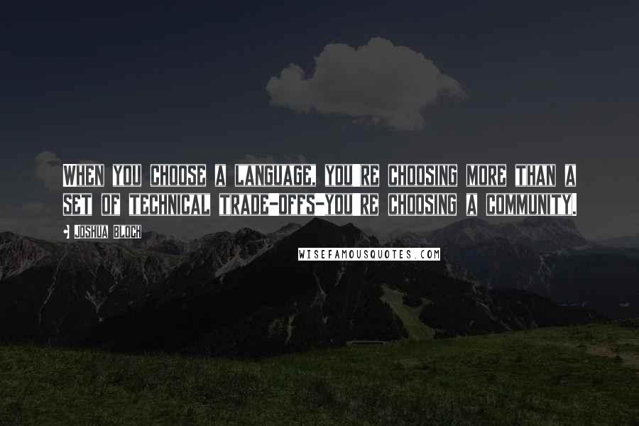 Joshua Bloch Quotes: When you choose a language, you're choosing more than a set of technical trade-offs-you're choosing a community.