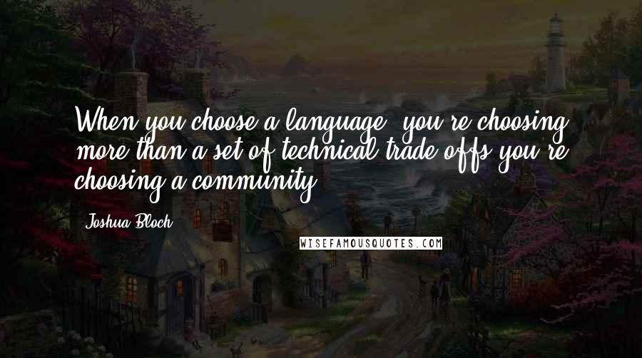 Joshua Bloch Quotes: When you choose a language, you're choosing more than a set of technical trade-offs-you're choosing a community.