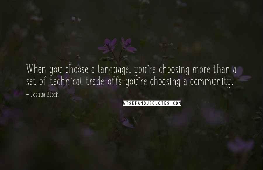 Joshua Bloch Quotes: When you choose a language, you're choosing more than a set of technical trade-offs-you're choosing a community.