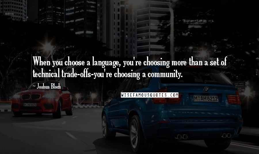 Joshua Bloch Quotes: When you choose a language, you're choosing more than a set of technical trade-offs-you're choosing a community.