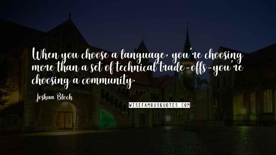 Joshua Bloch Quotes: When you choose a language, you're choosing more than a set of technical trade-offs-you're choosing a community.