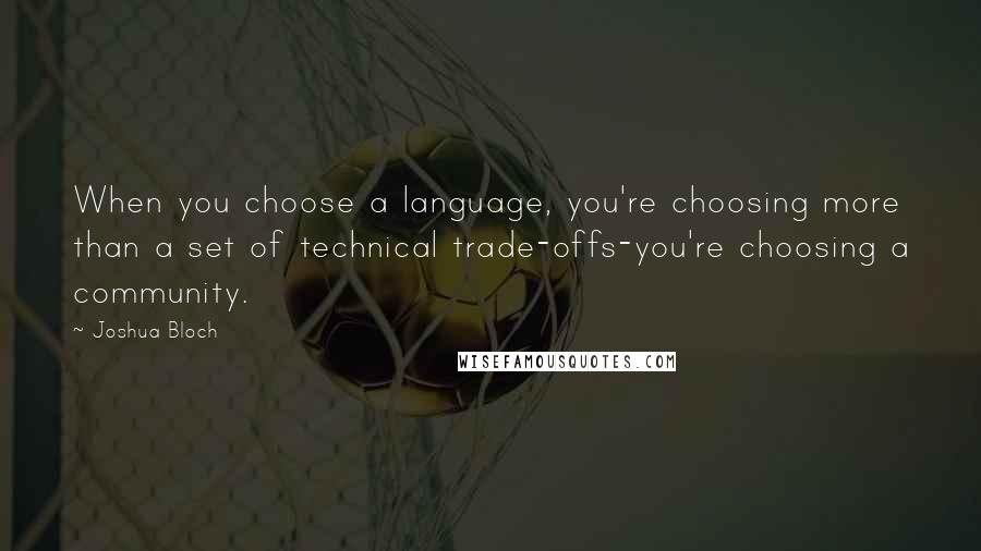 Joshua Bloch Quotes: When you choose a language, you're choosing more than a set of technical trade-offs-you're choosing a community.