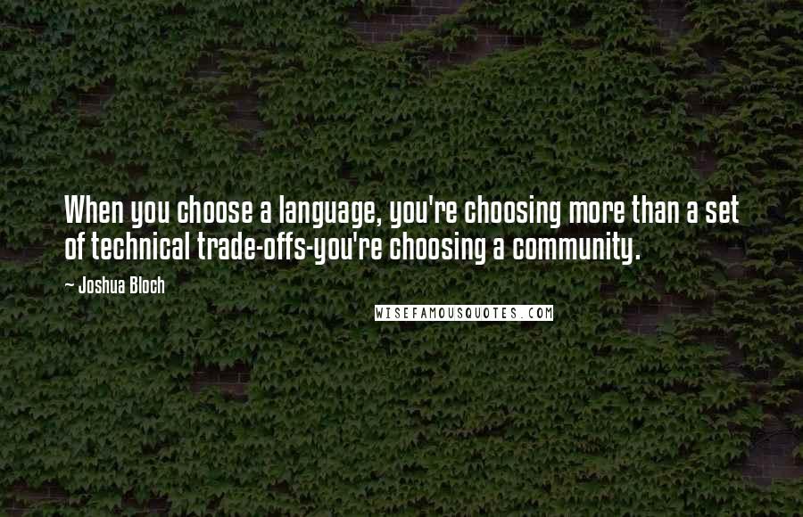 Joshua Bloch Quotes: When you choose a language, you're choosing more than a set of technical trade-offs-you're choosing a community.