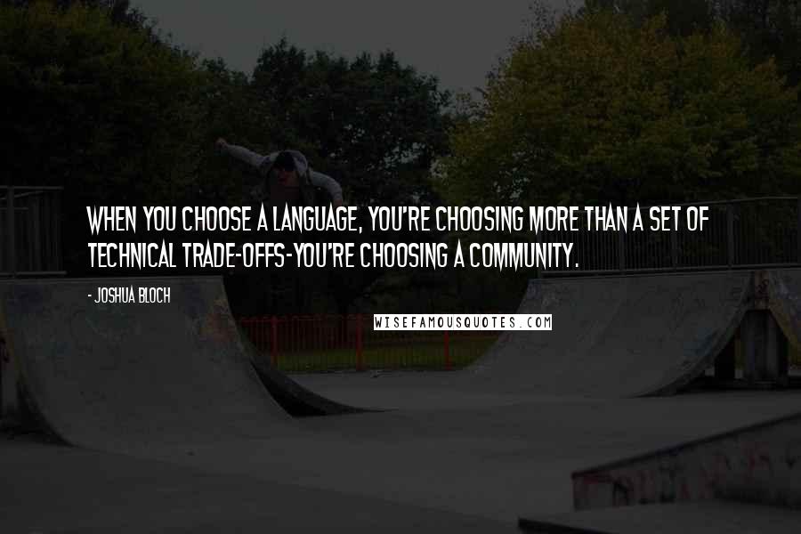 Joshua Bloch Quotes: When you choose a language, you're choosing more than a set of technical trade-offs-you're choosing a community.