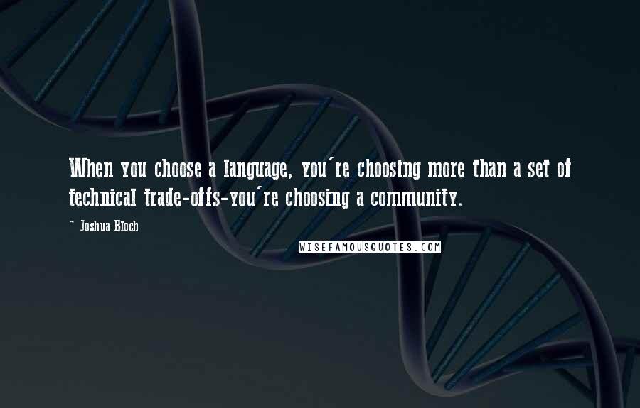 Joshua Bloch Quotes: When you choose a language, you're choosing more than a set of technical trade-offs-you're choosing a community.