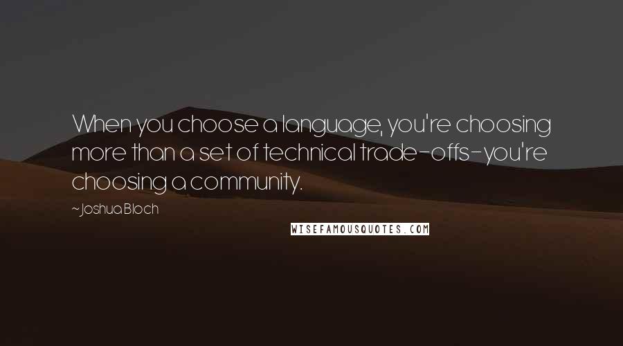 Joshua Bloch Quotes: When you choose a language, you're choosing more than a set of technical trade-offs-you're choosing a community.