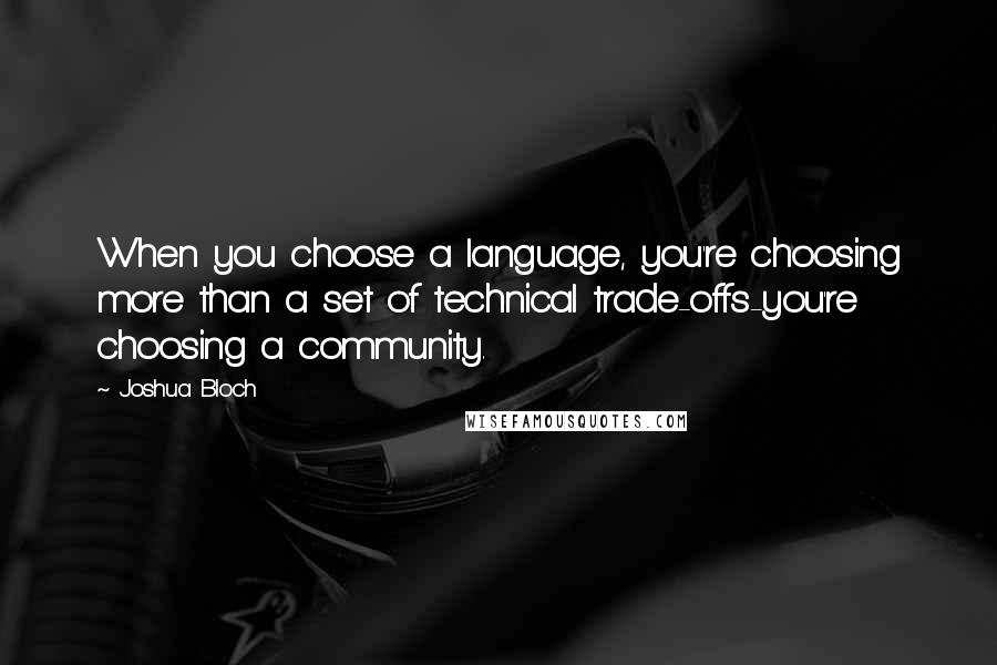 Joshua Bloch Quotes: When you choose a language, you're choosing more than a set of technical trade-offs-you're choosing a community.