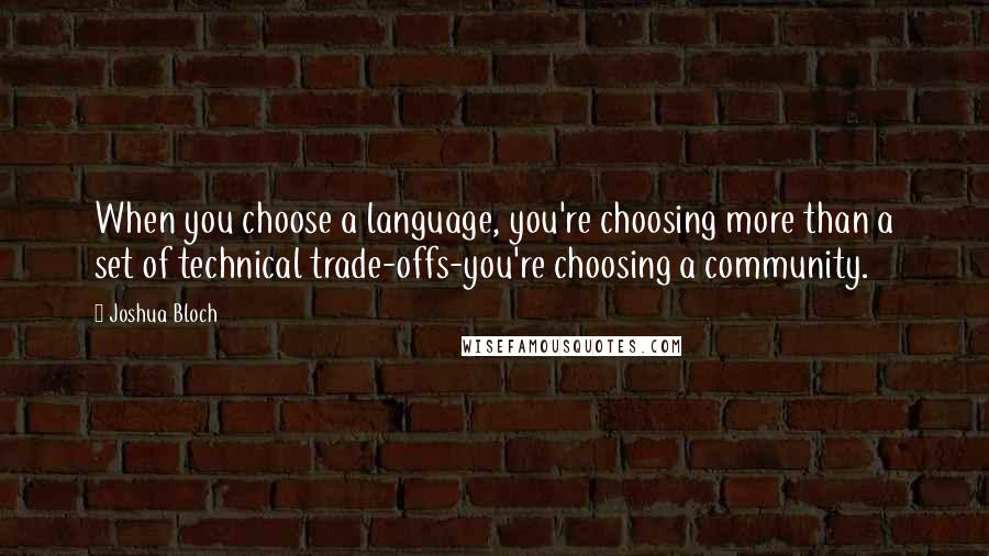 Joshua Bloch Quotes: When you choose a language, you're choosing more than a set of technical trade-offs-you're choosing a community.