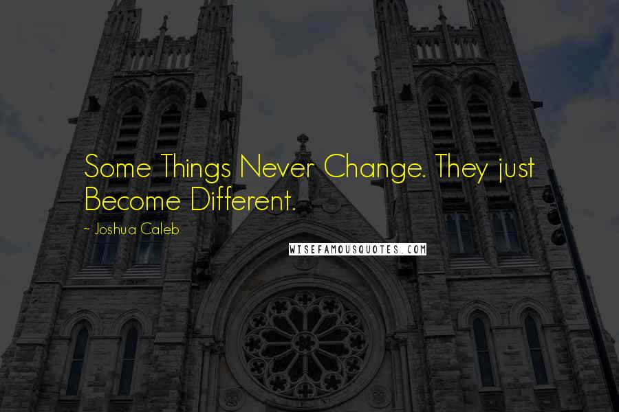 Joshua Caleb Quotes: Some Things Never Change. They just Become Different.