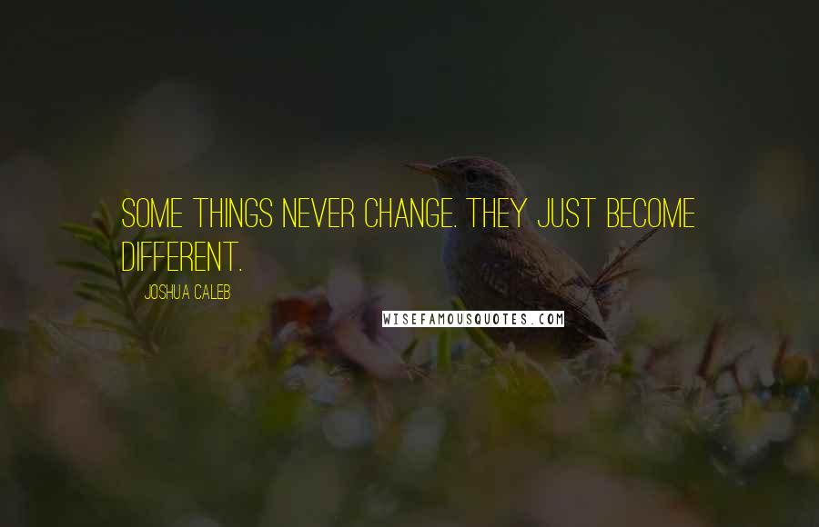 Joshua Caleb Quotes: Some Things Never Change. They just Become Different.